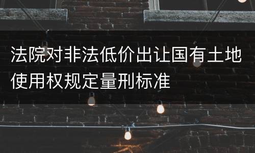 法院对非法低价出让国有土地使用权规定量刑标准