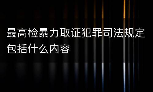 最高检暴力取证犯罪司法规定包括什么内容