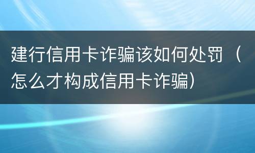 建行信用卡诈骗该如何处罚（怎么才构成信用卡诈骗）
