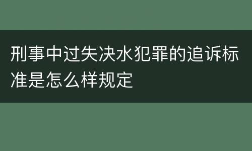 刑事中过失决水犯罪的追诉标准是怎么样规定