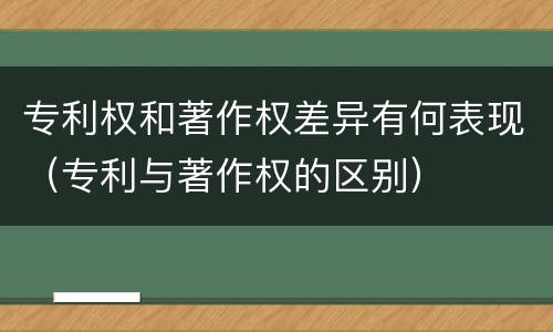 专利权和著作权差异有何表现（专利与著作权的区别）