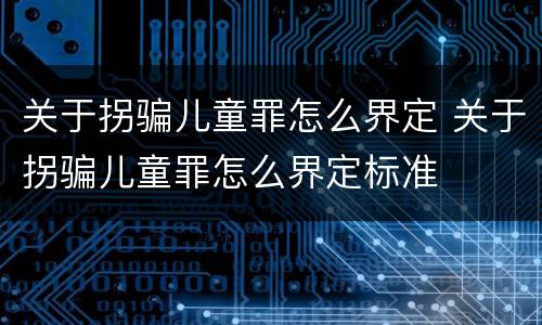 关于拐骗儿童罪怎么界定 关于拐骗儿童罪怎么界定标准