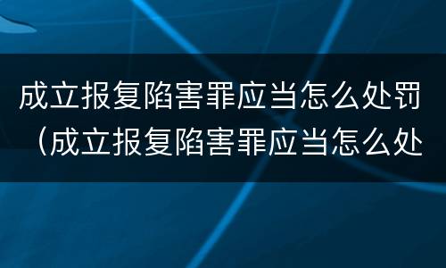 成立报复陷害罪应当怎么处罚（成立报复陷害罪应当怎么处罚呢）