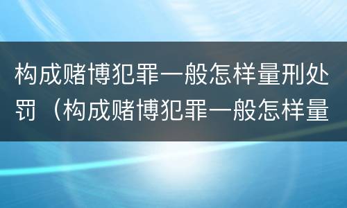 构成赌博犯罪一般怎样量刑处罚（构成赌博犯罪一般怎样量刑处罚的）