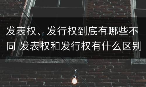 发表权、发行权到底有哪些不同 发表权和发行权有什么区别