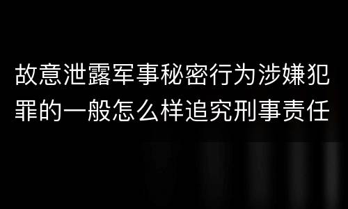 故意泄露军事秘密行为涉嫌犯罪的一般怎么样追究刑事责任