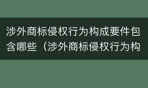 涉外商标侵权行为构成要件包含哪些（涉外商标侵权行为构成要件包含哪些）