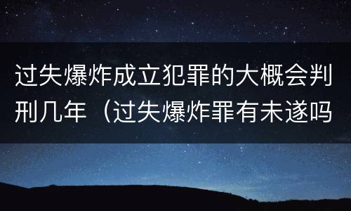 过失爆炸成立犯罪的大概会判刑几年（过失爆炸罪有未遂吗）