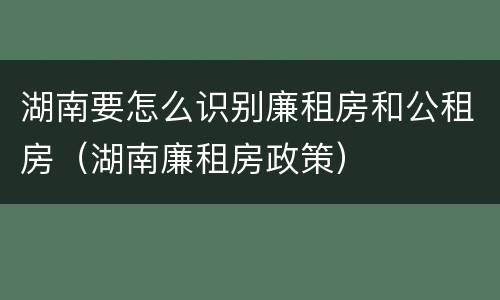 湖南要怎么识别廉租房和公租房（湖南廉租房政策）