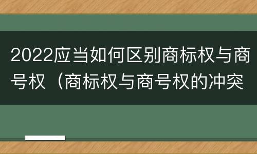 2022应当如何区别商标权与商号权（商标权与商号权的冲突以及解决）