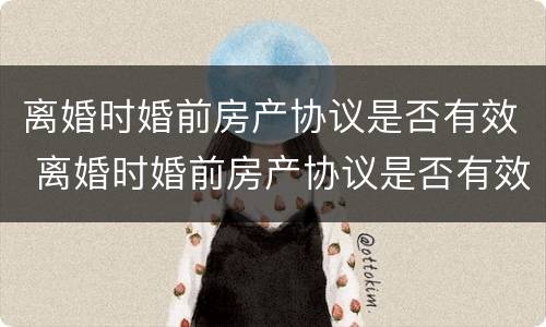 离婚时婚前房产协议是否有效 离婚时婚前房产协议是否有效怎么查