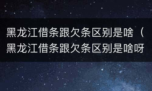 黑龙江借条跟欠条区别是啥(黑龙江借条跟欠条区别是啥呀)