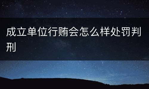 成立单位行贿会怎么样处罚判刑