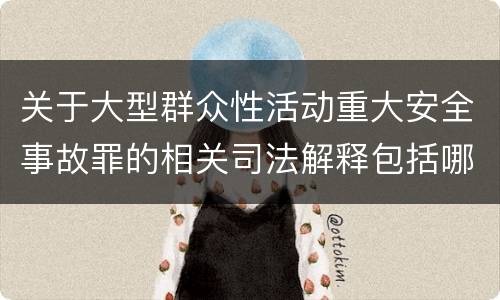 关于大型群众性活动重大安全事故罪的相关司法解释包括哪些重要内容