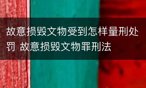 故意损毁文物受到怎样量刑处罚 故意损毁文物罪刑法