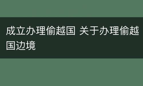 成立办理偷越国 关于办理偷越国边境