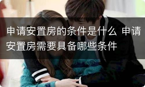 申请安置房的条件是什么 申请安置房需要具备哪些条件
