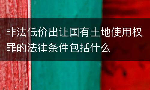 非法低价出让国有土地使用权罪的法律条件包括什么