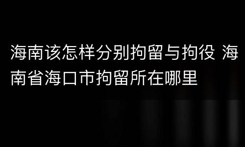 海南该怎样分别拘留与拘役 海南省海口市拘留所在哪里