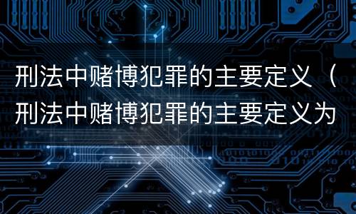刑法中赌博犯罪的主要定义（刑法中赌博犯罪的主要定义为）