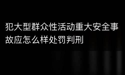 犯大型群众性活动重大安全事故应怎么样处罚判刑