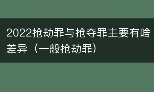 2022抢劫罪与抢夺罪主要有啥差异（一般抢劫罪）