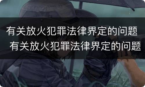 有关放火犯罪法律界定的问题 有关放火犯罪法律界定的问题有