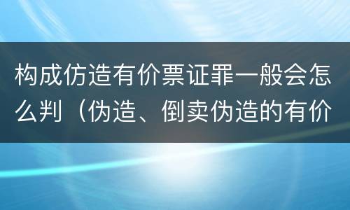 构成仿造有价票证罪一般会怎么判（伪造、倒卖伪造的有价票证罪）
