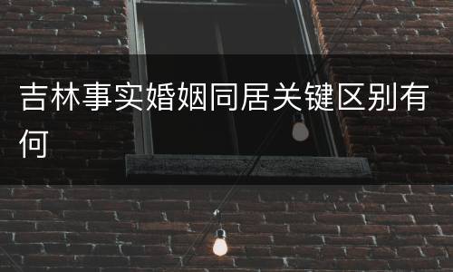 吉林事实婚姻同居关键区别有何