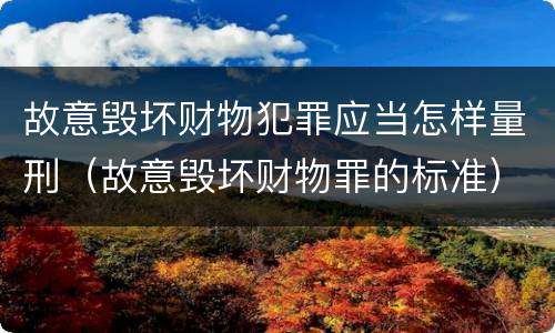 故意毁坏财物犯罪应当怎样量刑（故意毁坏财物罪的标准）