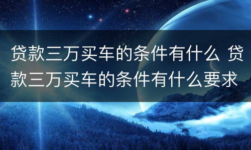 贷款三万买车的条件有什么 贷款三万买车的条件有什么要求