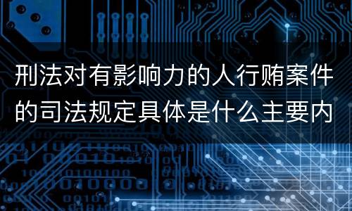 刑法对有影响力的人行贿案件的司法规定具体是什么主要内容