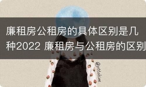 廉租房公租房的具体区别是几种2022 廉租房与公租房的区别是什么