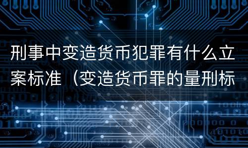 刑事中变造货币犯罪有什么立案标准（变造货币罪的量刑标准）