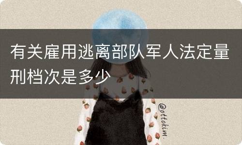 有关雇用逃离部队军人法定量刑档次是多少