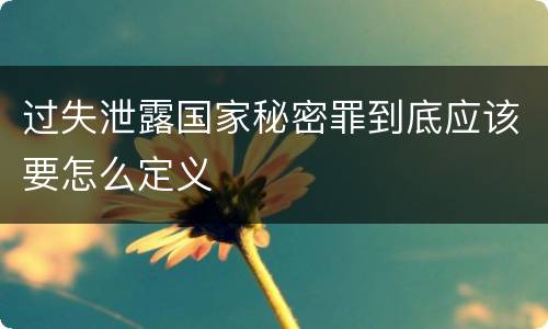 过失泄露国家秘密罪到底应该要怎么定义