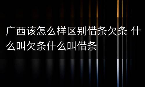广西该怎么样区别借条欠条 什么叫欠条什么叫借条