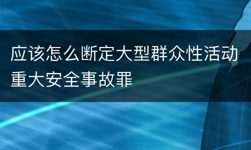 应该怎么断定大型群众性活动重大安全事故罪
