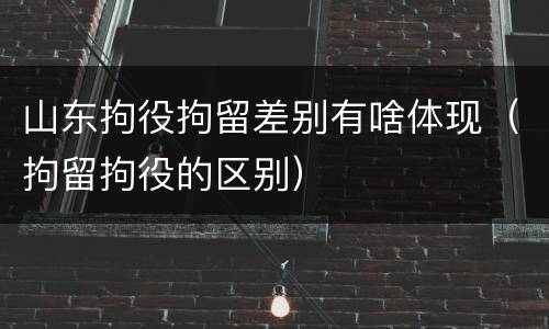 山东拘役拘留差别有啥体现（拘留拘役的区别）