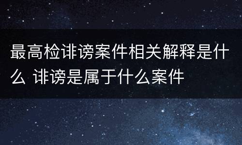 最高检诽谤案件相关解释是什么 诽谤是属于什么案件