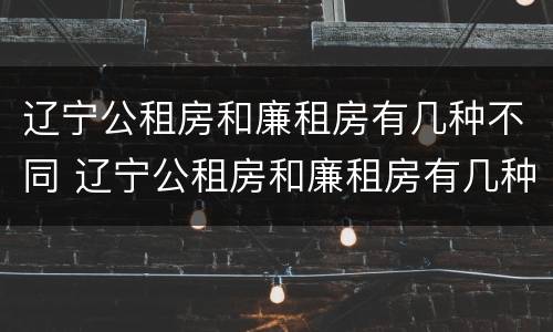 辽宁公租房和廉租房有几种不同 辽宁公租房和廉租房有几种不同点