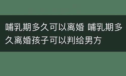 哺乳期多久可以离婚 哺乳期多久离婚孩子可以判给男方