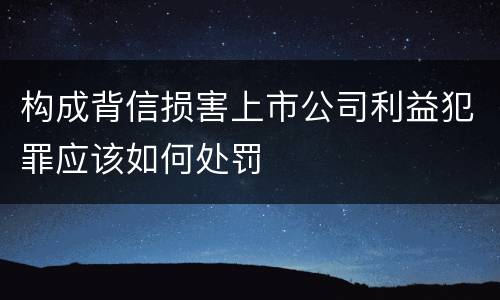 构成背信损害上市公司利益犯罪应该如何处罚
