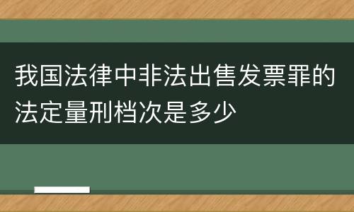 我国法律中非法出售发票罪的法定量刑档次是多少