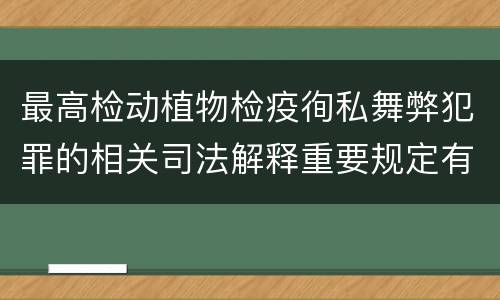 最高检动植物检疫徇私舞弊犯罪的相关司法解释重要规定有哪些