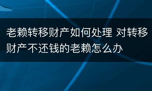 老赖转移财产如何处理 对转移财产不还钱的老赖怎么办
