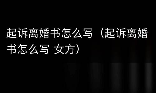 起诉离婚书怎么写（起诉离婚书怎么写 女方）