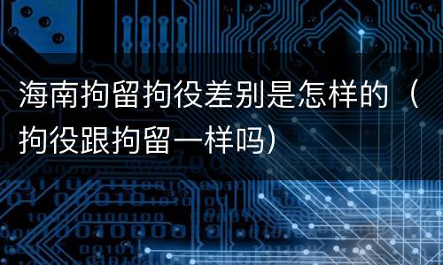 海南拘留拘役差别是怎样的（拘役跟拘留一样吗）