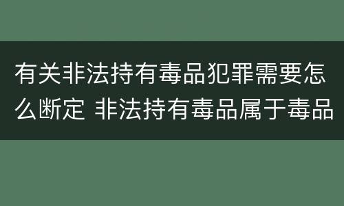 有关非法持有毒品犯罪需要怎么断定 非法持有毒品属于毒品犯罪吗