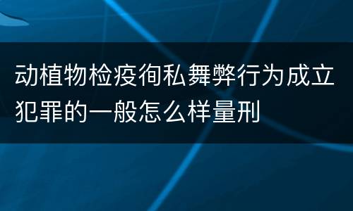 动植物检疫徇私舞弊行为成立犯罪的一般怎么样量刑